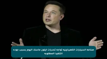 صناعة السيارات الكهربائية تواجه تحديات إيلون ماسك اليوم بسبب جودة التنفيذ المطلوبة